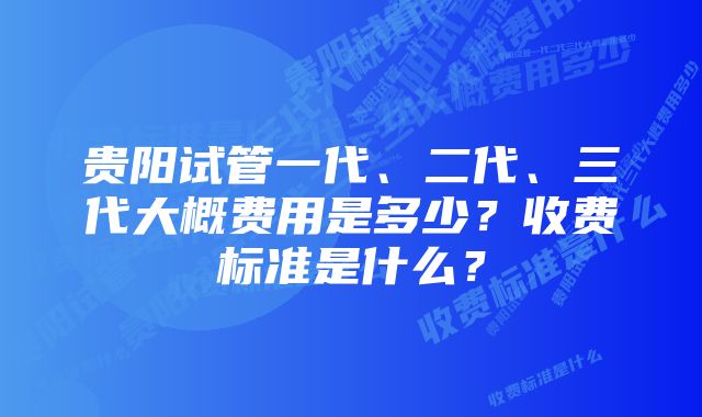 贵阳试管一代、二代、三代大概费用是多少？收费标准是什么？