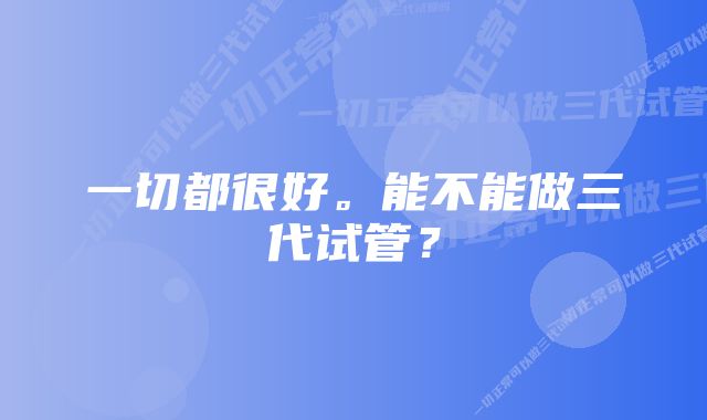 一切都很好。能不能做三代试管？