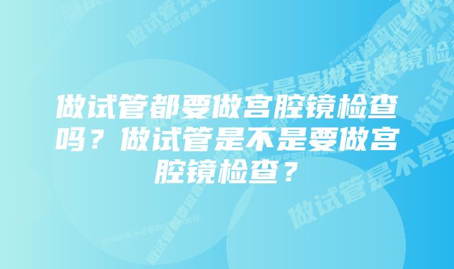 做试管都要做宫腔镜检查吗？做试管是不是要做宫腔镜检查？