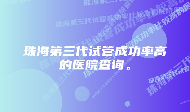 珠海第三代试管成功率高的医院查询。