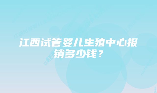 江西试管婴儿生殖中心报销多少钱？