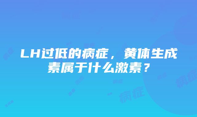 LH过低的病症，黄体生成素属于什么激素？