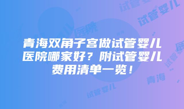 青海双角子宫做试管婴儿医院哪家好？附试管婴儿费用清单一览！