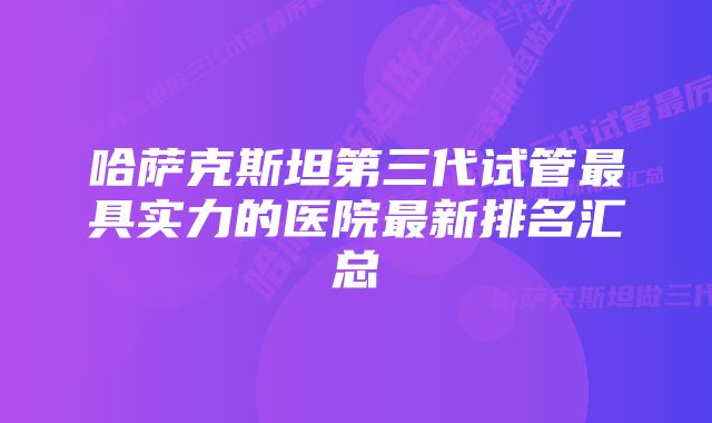 哈萨克斯坦第三代试管最具实力的医院最新排名汇总