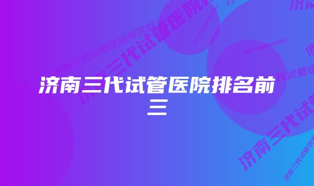 济南三代试管医院排名前三