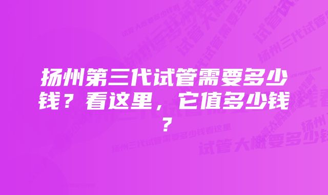 扬州第三代试管需要多少钱？看这里，它值多少钱？