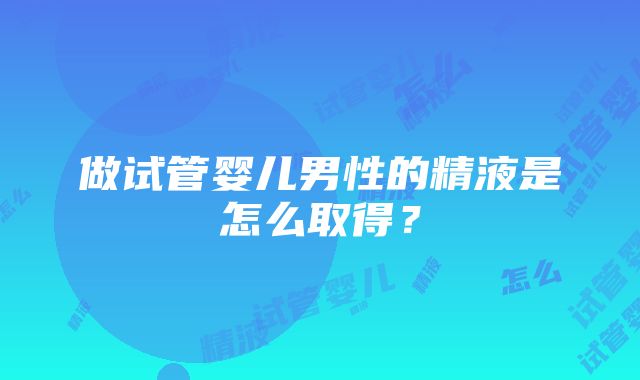 做试管婴儿男性的精液是怎么取得？