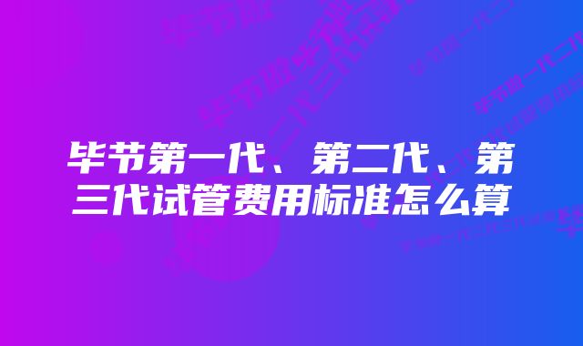 毕节第一代、第二代、第三代试管费用标准怎么算