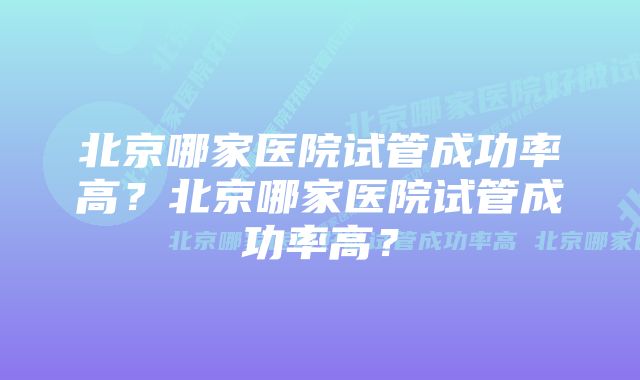 北京哪家医院试管成功率高？北京哪家医院试管成功率高？