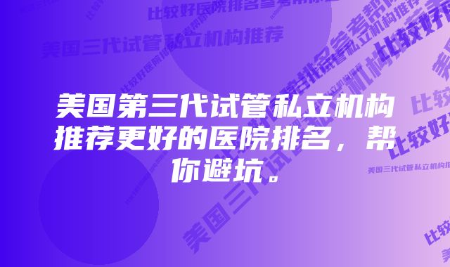 美国第三代试管私立机构推荐更好的医院排名，帮你避坑。