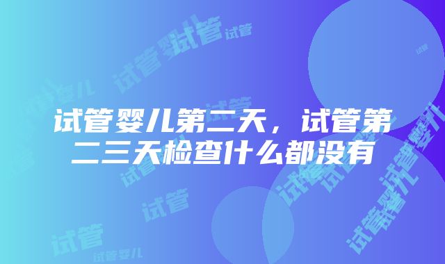 试管婴儿第二天，试管第二三天检查什么都没有