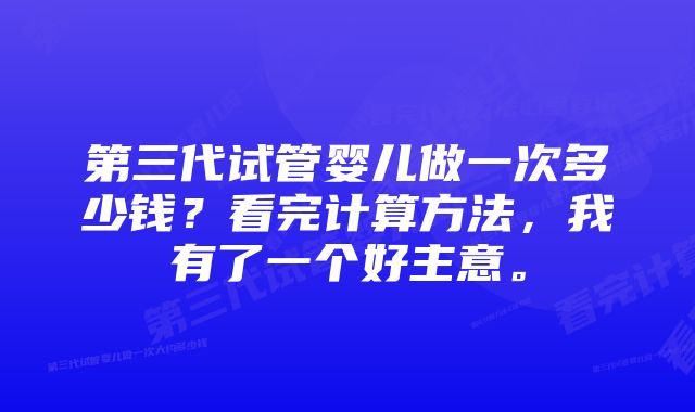 第三代试管婴儿做一次多少钱？看完计算方法，我有了一个好主意。