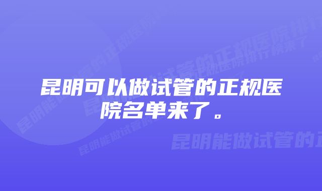 昆明可以做试管的正规医院名单来了。