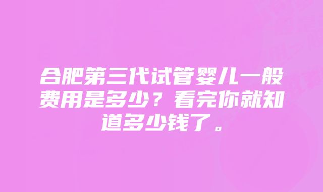 合肥第三代试管婴儿一般费用是多少？看完你就知道多少钱了。