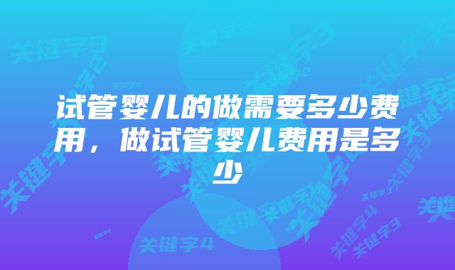 试管婴儿的做需要多少费用，做试管婴儿费用是多少