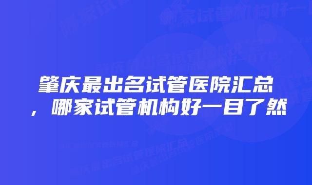 肇庆最出名试管医院汇总，哪家试管机构好一目了然