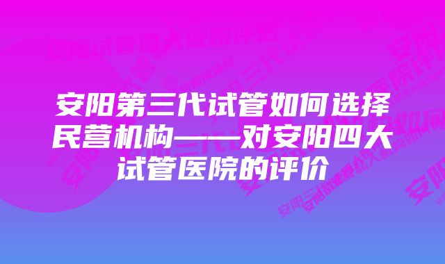 安阳第三代试管如何选择民营机构——对安阳四大试管医院的评价