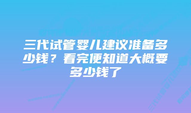 三代试管婴儿建议准备多少钱？看完便知道大概要多少钱了