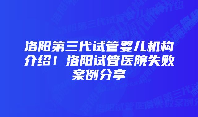 洛阳第三代试管婴儿机构介绍！洛阳试管医院失败案例分享