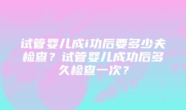 试管婴儿成i功后要多少夫检查？试管婴儿成功后多久检查一次？