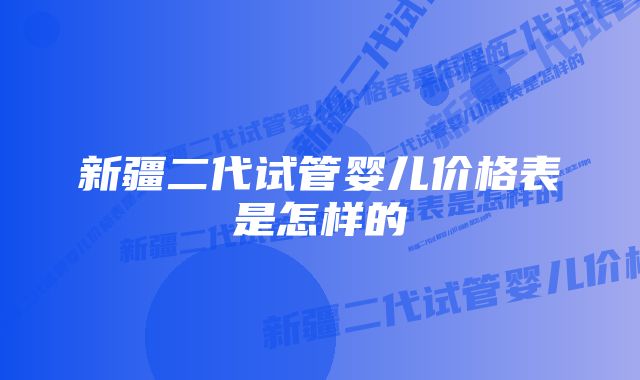 新疆二代试管婴儿价格表是怎样的