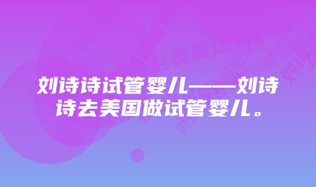 刘诗诗试管婴儿——刘诗诗去美国做试管婴儿。