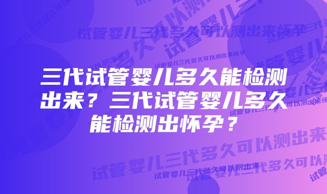 三代试管婴儿多久能检测出来？三代试管婴儿多久能检测出怀孕？