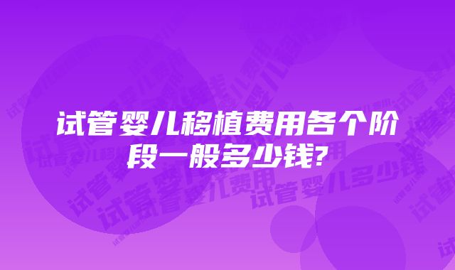 试管婴儿移植费用各个阶段一般多少钱?