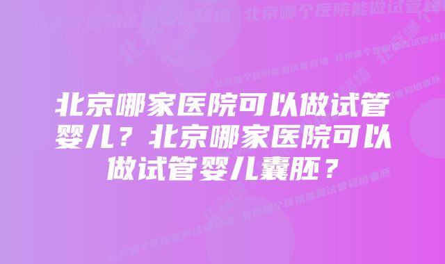 北京哪家医院可以做试管婴儿？北京哪家医院可以做试管婴儿囊胚？