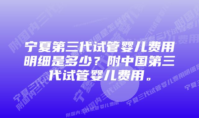 宁夏第三代试管婴儿费用明细是多少？附中国第三代试管婴儿费用。