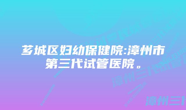 芗城区妇幼保健院:漳州市第三代试管医院。