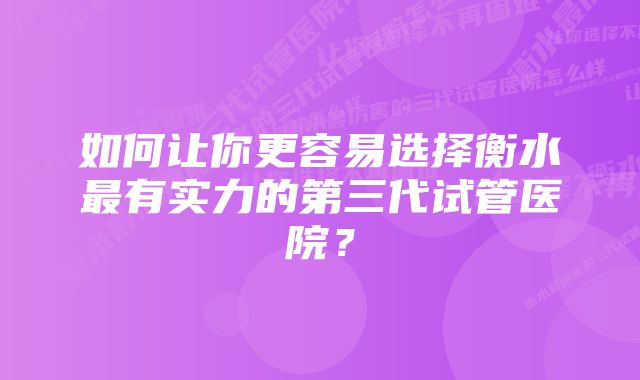 如何让你更容易选择衡水最有实力的第三代试管医院？