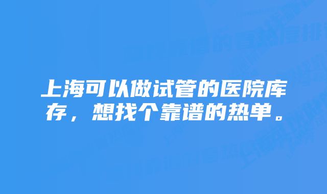 上海可以做试管的医院库存，想找个靠谱的热单。