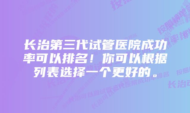 长治第三代试管医院成功率可以排名！你可以根据列表选择一个更好的。