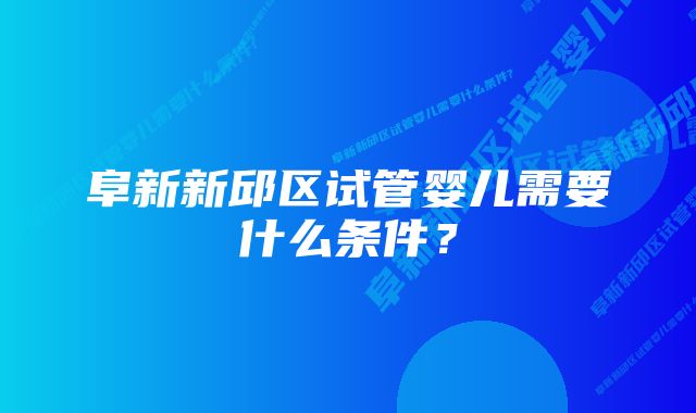 阜新新邱区试管婴儿需要什么条件？