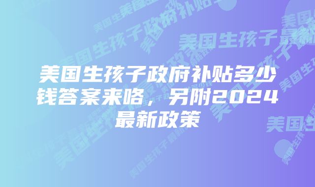 美国生孩子政府补贴多少钱答案来咯，另附2024最新政策