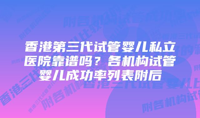 香港第三代试管婴儿私立医院靠谱吗？各机构试管婴儿成功率列表附后