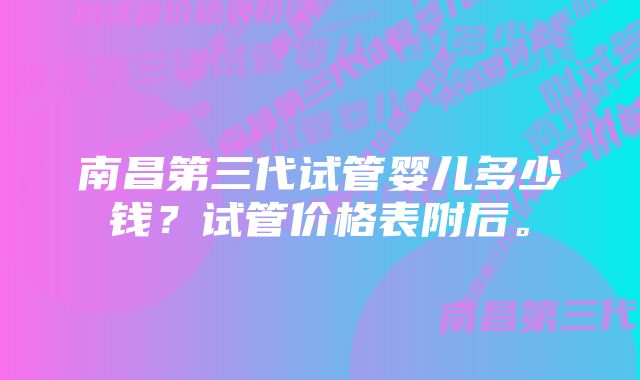 南昌第三代试管婴儿多少钱？试管价格表附后。