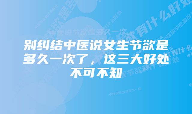 别纠结中医说女生节欲是多久一次了，这三大好处不可不知