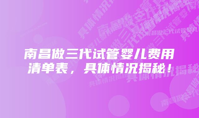 南昌做三代试管婴儿费用清单表，具体情况揭秘！