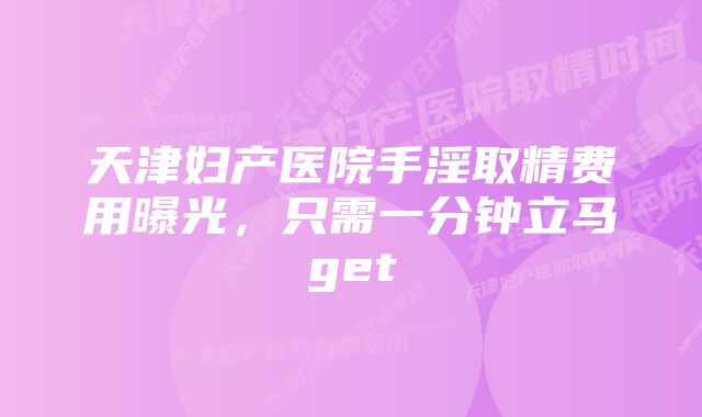 天津妇产医院手淫取精费用曝光，只需一分钟立马get