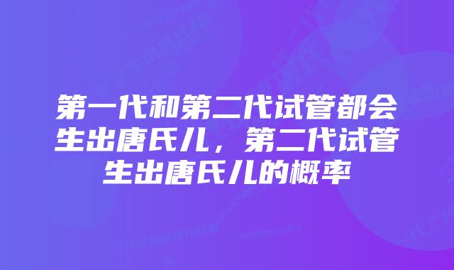 第一代和第二代试管都会生出唐氏儿，第二代试管生出唐氏儿的概率