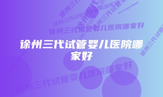 徐州三代试管婴儿医院哪家好