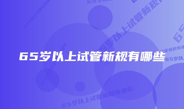 65岁以上试管新规有哪些