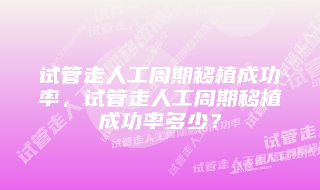 试管走人工周期移植成功率，试管走人工周期移植成功率多少？