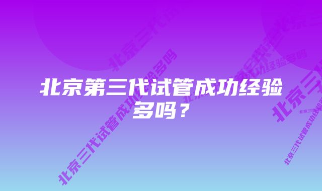 北京第三代试管成功经验多吗？