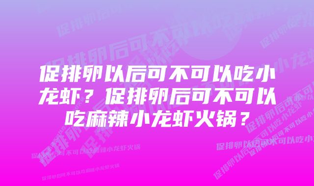 促排卵以后可不可以吃小龙虾？促排卵后可不可以吃麻辣小龙虾火锅？