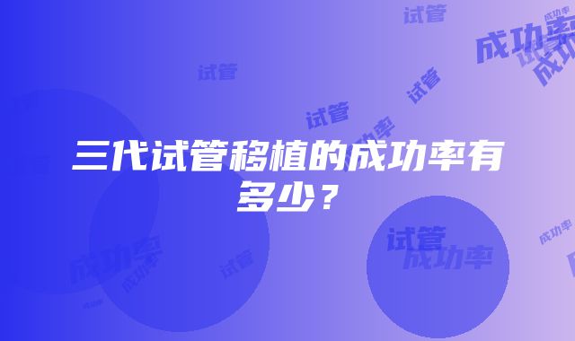 三代试管移植的成功率有多少？