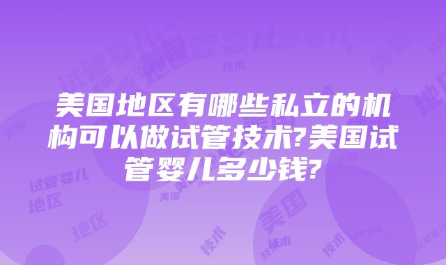 美国地区有哪些私立的机构可以做试管技术?美国试管婴儿多少钱?