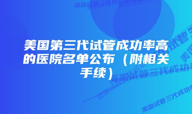 美国第三代试管成功率高的医院名单公布（附相关手续）